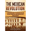 The Mexican Revolution: A Captivating Guide to the Mexican Civil War and How Pancho Villa and Emiliano Zapata Impacted Mexico - Paperback