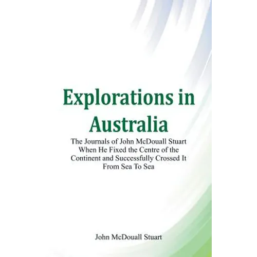 Explorations in Australia The Journals of John McDouall Stuart When He Fixed The Centre Of The Continent And Successfully Crossed It From Sea To Sea - Paperback