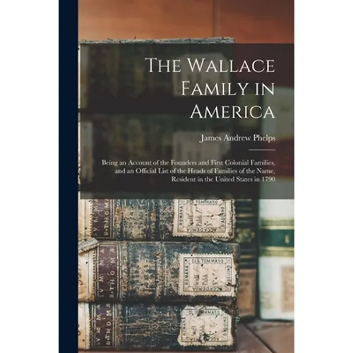 The Wallace Family in America: Being an Account of the Founders and First Colonial Families, and an Official List of the Heads of Families of the Nam - Paperback