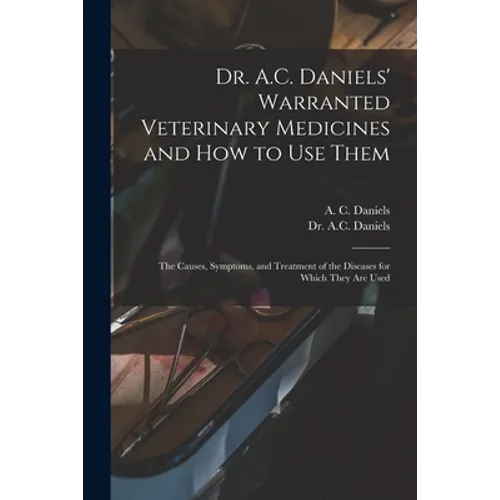 Dr. A.C. Daniels' Warranted Veterinary Medicines and How to Use Them: the Causes, Symptoms, and Treatment of the Diseases for Which They Are Used - Paperback