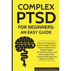 Complex Ptsd for Beginners: An Easy Guide: Overcome Depression, Anxiety, Anger & Worry. How to Improve Your Moods, Regain Emotional Control, Find - Paperback