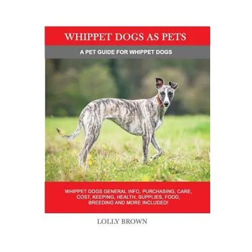 Whippet Dogs as Pets: Whippet Dogs General Info, Purchasing, Care, Cost, Keeping, Health, Supplies, Food, Breeding and more included! A Pet - Paperback