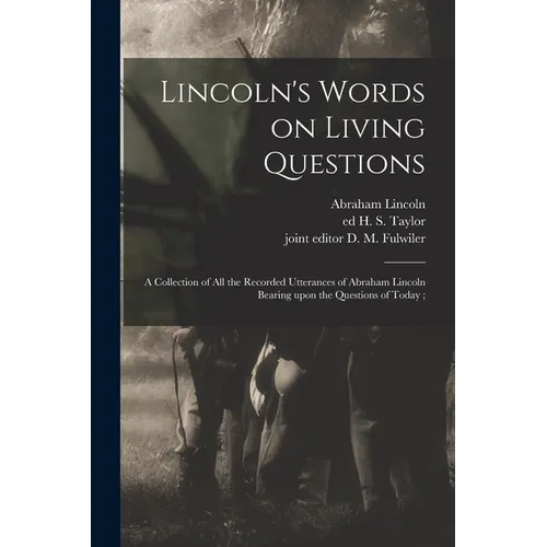 Lincoln's Words on Living Questions: A Collection of All the Recorded Utterances of Abraham Lincoln Bearing Upon the Questions of Today; - Paperback