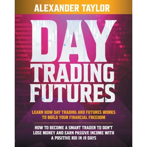 Day Trading Futures: Learn How Day Trading and Futures Work to Build your Financial Freedom. How to Become a Smart Trader to Don't Lose Money and Earn - Paperback
