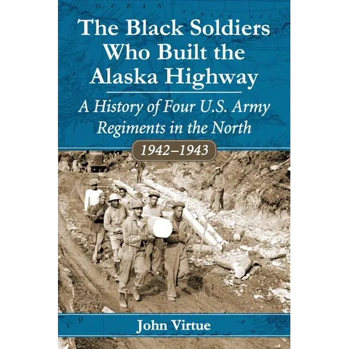 The Black Soldiers Who Built the Alaska Highway: A History of Four U.S. Army Regiments in the North, 1942-1943 - Paperback
