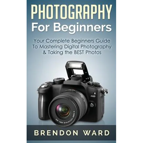 Photography For Beginners: Your Complete Beginners Guide To Mastering Digital Photography & Taking the BEST Photos - Paperback