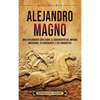 Alejandro Magno: Una apasionante guía sobre el surgimiento del Imperio macedonio, su gobernante y sus conquistas - Hardcover