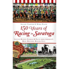 150 Years of Racing in Saratoga: Little-Known Stories & Facts from America's Most Historic Racing City - Hardcover