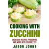 Cooking With Zucchini - Delicious Recipes, Preserves and More With Courgettes: How To Deal With A Glut Of Zucchini And Love It! - Paperback