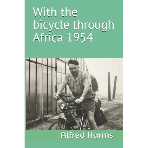 With the bicycle through Africa 1954: The travel story of Alfred Harms, the apparently first person to cross from South Africa to Sudan alone on a bic - Paperback