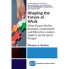 Shaping the Future of Work: What Future Worker, Business, Government, and Education Leaders Need To Do For All To Prosper - Paperback