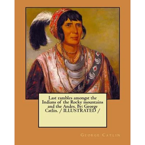 Last rambles amongst the Indians of the Rocky mountains and the Andes. By: George Catlin. / ILLUSTRATED / - Paperback