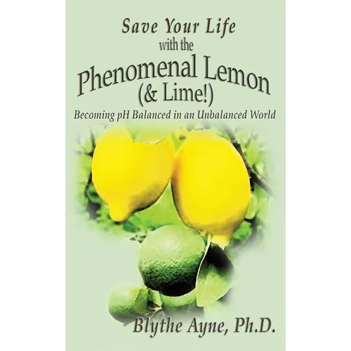 Save Your Life with the Phenomenal Lemon (& Lime!): Becoming Balanced in an Unbalanced World - Hardcover