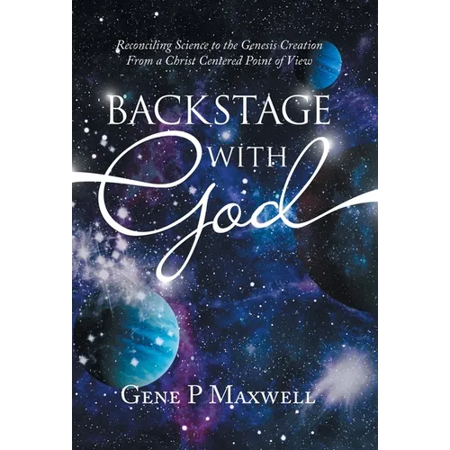 Backstage with God: Reconciling Science to the Genesis Creation from a Christ Centered Point of View - Hardcover