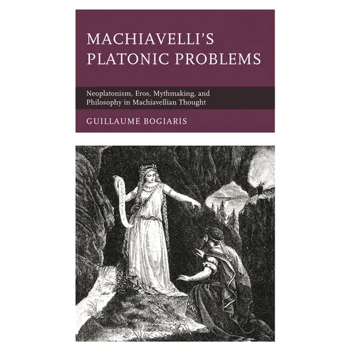 Machiavelli's Platonic Problems: Neoplatonism, Eros, Mythmaking, and Philosophy in Machiavellian Thought - Paperback