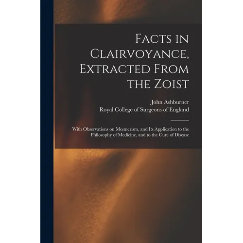 Facts in Clairvoyance, Extracted From the Zoist: With Observations on Mesmerism, and Its Application to the Philosophy of Medicine, and to the Cure of - Paperback