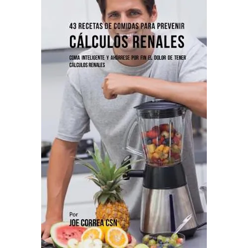 43 Recetas De Comidas Para Prevenir Cálculos Renales: Coma Inteligente y Ahórrese Por Fin El Dolor De Tener Cálculos Renales - Paperback