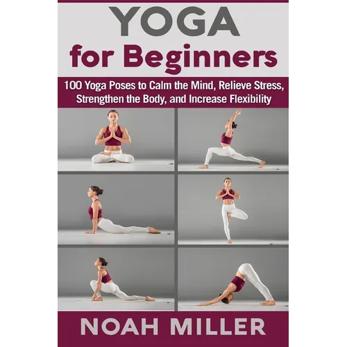 Yoga for Beginners: 100 Yoga Poses to Calm the Mind, Relieve Stress, Strengthen the Body, and Increase Flexibility - Paperback