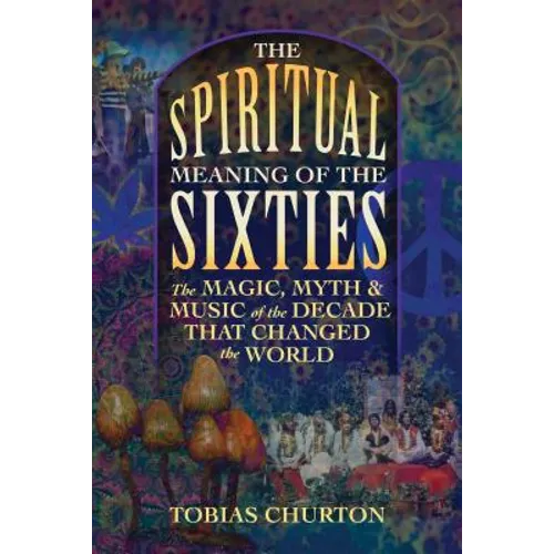 The Spiritual Meaning of the Sixties: The Magic, Myth, and Music of the Decade That Changed the World - Paperback