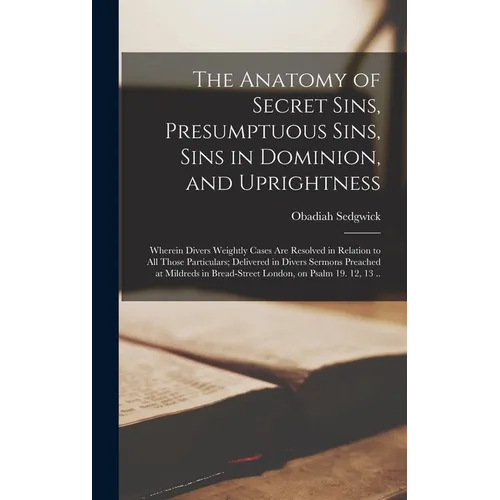 The Anatomy of Secret Sins, Presumptuous Sins, Sins in Dominion, and Uprightness: Wherein Divers Weightly Cases Are Resolved in Relation to All Those - Hardcover