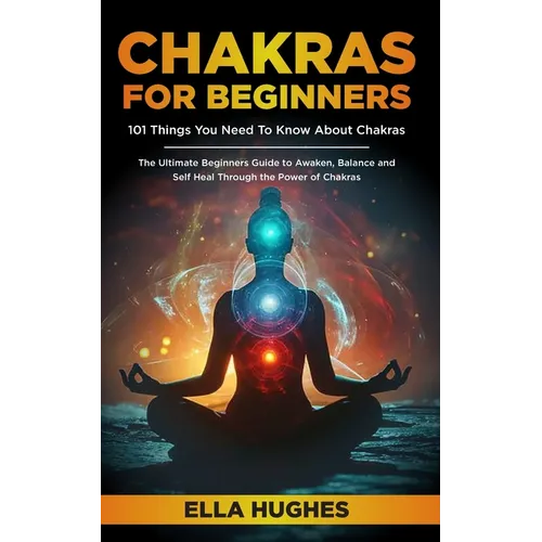 Chakras for Beginners: 101 Things You Need To Know About Chakras. The Ultimate Beginners Guide to Awaken, Balance and Self Heal Through the Power of C - Paperback