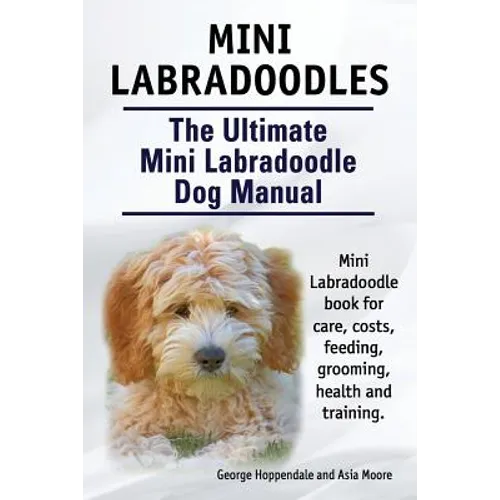 Mini Labradoodles. The Ultimate Mini Labradoodle Dog Manual. Miniature Labradoodle book for care, costs, feeding, grooming, health and training. - Paperback
