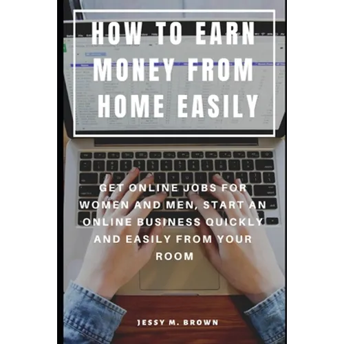 How to Earn Money from Home Easily: Get Online Jobs for Women and Men, Start an Online Business Quickly and Easily from Your Room - Paperback
