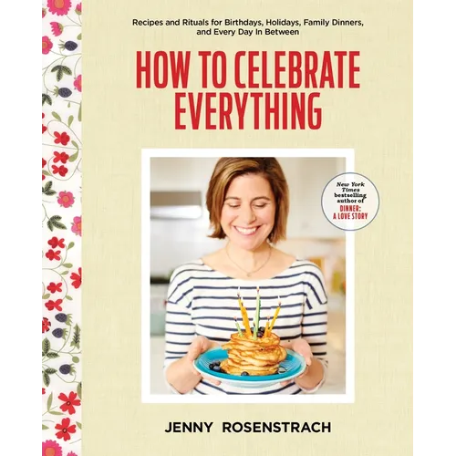 How to Celebrate Everything: Recipes and Rituals for Birthdays, Holidays, Family Dinners, and Every Day in Between: A Cookbook - Hardcover
