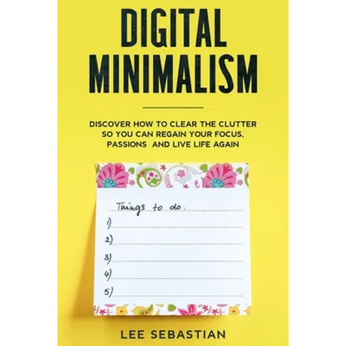 Digital Minimalism: Discover How to Clear the Clutter So You Can Regain Your Focus, Passions and Live Life Again - Paperback
