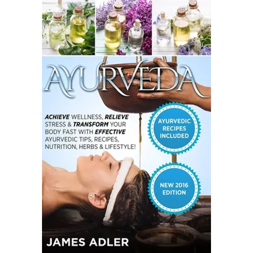 Ayurveda: Achieve Wellness, Relieve Stress & Transform Your Body Fast with Effective Ayurvedic Tips, Recipes, Nutrition, Herbs & Lifestyle! - Paperback