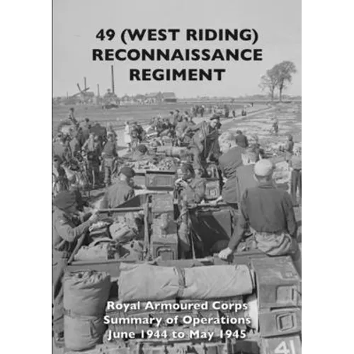 49 (West Riding) Reconnaissance Regiment: Royal Armoured Corps - Summary of Operations June 1944 to May 1945 - Paperback