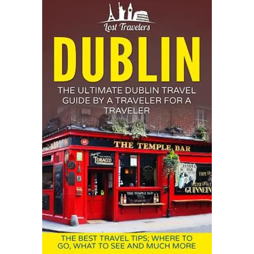 Dublin: The Ultimate Dublin Travel Guide By A Traveler For A Traveler: The Best Travel Tips; Where To Go, What To See And Much More - Paperback