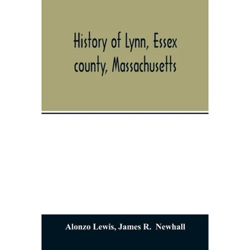 History of Lynn, Essex county, Massachusetts: including Lynnfield, Saugus, Swampscott, and Nahant 1629-1864 - Paperback