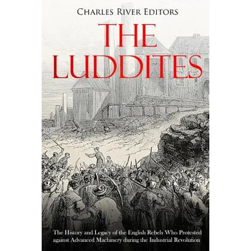 The Luddites: The History and Legacy of the English Rebels Who Protested against Advanced Machinery during the Industrial Revolution - Paperback
