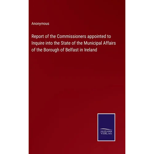 Report of the Commissioners appointed to Inquire into the State of the Municipal Affairs of the Borough of Belfast in Ireland - Hardcover