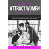 How to Attract Women: The Right Way - The Only 7 Steps You Need to Master What Women Want, Attraction Techniques and How to Pick Up Today - Paperback
