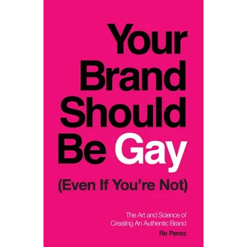 Your Brand Should Be Gay (Even If You're Not): The Art and Science of Creating an Authentic Brand - Paperback