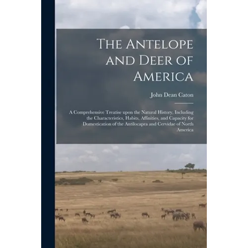 The Antelope and Deer of America: a Comprehensive Treatise Upon the Natural History, Including the Characteristics, Habits, Affinities, and Capacity f - Paperback