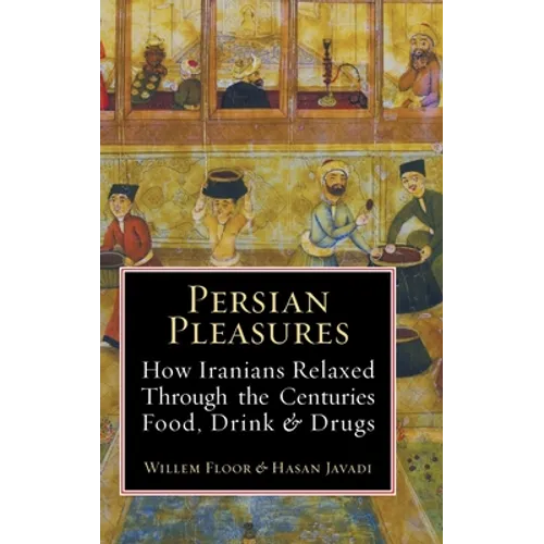 Persian Pleasures: How Iranians Relaxed Through the Centuries with Food, Drink and Drugs - Hardcover