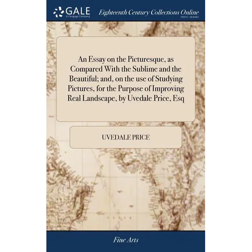 An Essay on the Picturesque, as Compared With the Sublime and the Beautiful; and, on the use of Studying Pictures, for the Purpose of Improving Real L - Hardcover