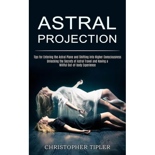 Astral Projection: Unlocking the Secrets of Astral Travel and Having a Willful Out-of-body Experience (Tips for Entering the Astral Plane and Shifting - Paperback
