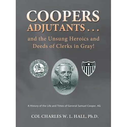 Coopers Adjutants . . . and the Unsung Heroics and Deeds of Clerks in Gray!: A History of the Life and Times of General Samuel Cooper, AG - Paperback