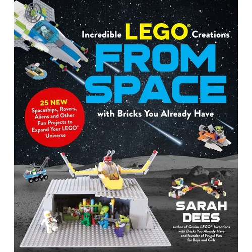 Incredible Lego Creations from Space with Bricks You Already Have: 25 New Spaceships, Rovers, Aliens and Other Fun Projects to Expand Your Lego Univer - Paperback