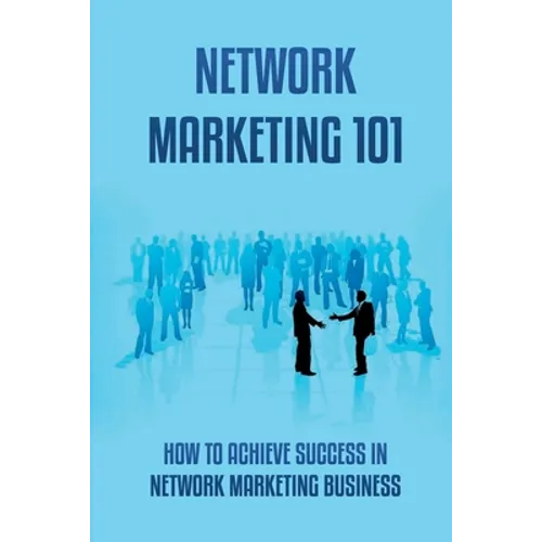 Network Marketing 101: How To Achieve Success In Network Marketing Business: Guide To A Successful Career In Network Marketing - Paperback
