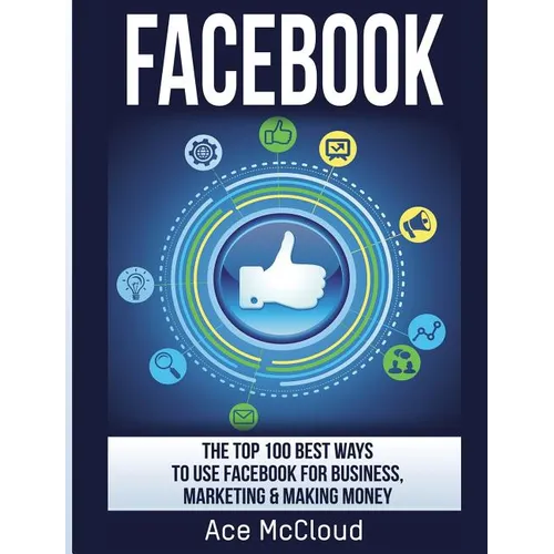 Facebook: The Top 100 Best Ways To Use Facebook For Business, Marketing, & Making Money - Hardcover