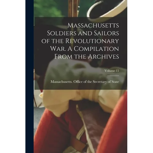 Massachusetts Soldiers and Sailors of the Revolutionary War. A Compilation From the Archives; Volume 15 - Paperback