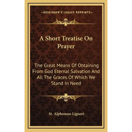 A Short Treatise On Prayer: The Great Means Of Obtaining From God Eternal Salvation And All The Graces Of Which We Stand In Need - Hardcover