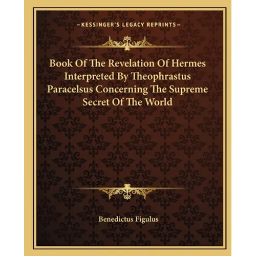 Book Of The Revelation Of Hermes Interpreted By Theophrastus Paracelsus Concerning The Supreme Secret Of The World - Paperback
