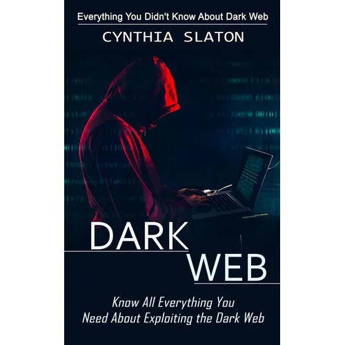 Dark Web: Everything You Didn't Know About Dark Web (Know All Everything You Need About Exploiting the Dark Web) - Paperback