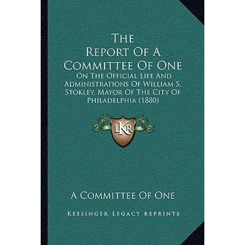 The Report Of A Committee Of One: On The Official Life And Administrations Of William S. Stokley, Mayor Of The City Of Philadelphia (1880) - Paperback